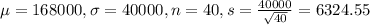 \mu = 168000, \sigma = 40000, n = 40, s = \frac{40000}{\sqrt{40}} = 6324.55