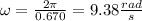 \omega =\frac{2\pi}{0.670} =9.38\frac{rad}{s}