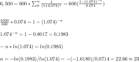 6,500=600*\sum_0^n\frac{1}{(1+0.074)^{n}} =600(\frac{1-(1.074)^{-n}}{0.074})\\\\\\\frac{6500}{600}*0.074= 1-(1.074)^{-n}\\\\1.074^{-n}=1-0.8017=0.1983\\\\-n*ln(1.074)=ln(0.1983)\\\\n=-ln(0.1983)/ln(1.074)=-(-1.6180)/0.0714=22.66\approx23