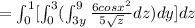 =\int ^1_0[\int^3_0(\int^9_{3y} \frac{6cos x^2}{5\sqrt z}dz)dy]dz