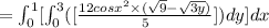 =\int^1_0[\int^3_0([\frac{12cos x^2 \times( \sqrt 9-\sqrt{3y})}{5}])dy]dx