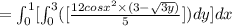 =\int^1_0[\int^3_0([\frac{12cos x^2 \times( 3-\sqrt{3y})}{5}])dy]dx