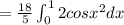 =\frac{18}{5}\int^1_02cos x^2dx
