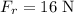 F_{r} = 16 \ \rm N