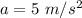 a = 5 \ m/s^{2}