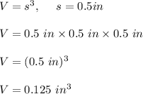 V=s^3, \ \ \ \ s=0.5in\\\\V=0.5\ in\times 0.5\ in\times 0.5\ in\\\\V=(0.5\ in)^3\\\\V=0.125\ in^3