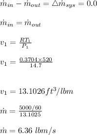 \dot m_{in}-\dot m_{out}=\bigtriangleup \dot m_{sys}=0.0\\\\\dot m_{in}=\dot m_{out}\\\\v_1=\frac{RT_1}{P_1}\\\\v_1=\frac{0.3704\times520}{14.7}\\\\\\v_1=13.1026ft^3/lbm\\\\\dot m=\frac{5000/60}{13.1025}\\\\\dot m=6.36\ lbm/s