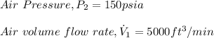 Air \ Pressure, P_2=150psia\\\\Air \ volume \ flow \ rate, \dot V_1=5000ft^3/min