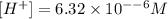 [H^+]=6.32\times 10^{--6}M