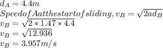 d_{A} = 4.4 m\\Speed of A at the start of sliding, v_{B} = \sqrt{2ad_{B} }\\ v_{B} = \sqrt{2*1.47*4.4 } \\v_{B} = \sqrt{12.936 } \\v_{B} = 3.957 m/s