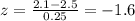 z =  \frac{2.1 - 2.5}{0.25}  =  - 1.6