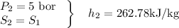 \left.\begin{array}{l}P_{2}=5 \text { bor } \\S_{2}=S_{1}\end{array}\right\} \quad h_{2}=262.78 \mathrm{kJ} / \mathrm{kg}
