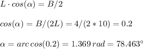 L\cdot cos(\alpha)=B/2\\\\cos(\alpha)=B/(2L)=4/(2*10)=0.2\\\\\alpha=arc\, cos(0.2)=1.369\,rad=78.463^{\circ}