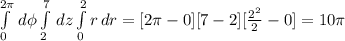 \int\limits^{2\pi}_0{} \, d\phi  \int\limits^{7}_2{} \, dz \int\limits^{2}_0{r} \, dr = [2\pi -0][7 - 2][\frac{2^{2}}{2} - 0] = 10\pi