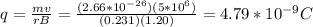 q = \frac{mv}{rB} = \frac{(2.66*10^{-26})(5*10^{6})}{(0.231)(1.20)} = 4.79*10^{-9} C