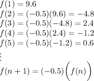 f(1)=9.6\\f(2)=(-0.5)(9.6)=-4.8\\f(3)=(-0.5)(-4.8)=2.4\\f(4)=(-0.5)(2.4)=-1.2\\f(5)=(-0.5)(-1.2)=0.6\\\vdots\\f(n+1)=(-0.5)\bigg(f(n)\bigg)