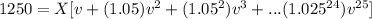 1250 = X[v+(1.05)v^2+(1.05^2)v^3+...(1.025^{24})v^{25}]