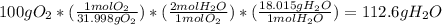 100g O_{2}  * (\frac{1 mol O_{2} }{31.998g O_{2} } )*(\frac{2 mol H_{2}O }{1 mol O_{2} } )*(\frac{18.015gH_{2}O }{1 mol H_{2}O } ) = 112.6g H_{2}O