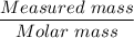 \dfrac{Measured \ mass}{ Molar\ mass}