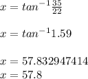 x =  {tan}^{ - 1}  \frac{35}{22}  \\  \\ x = {tan}^{ - 1}  1.59 \\  \\ x = 57.832947414 \\ x = 57.8 \degree