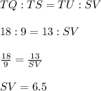 TQ:TS=TU:SV\\\\18:9=13:SV\\\\\frac{18}{9}=\frac{13}{SV}\\\\SV=6.5