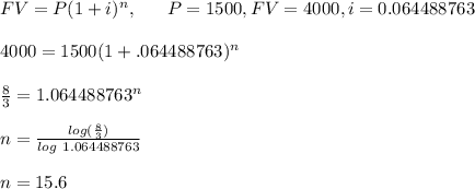 FV=P(1+i)^n, \ \ \ \ \ P=1500, FV=4000, i=0.064488763\\\\4000=1500(1+.064488763)^n\\\\\frac{8}{3}=1.064488763^n\\\\n=\frac{log(\frac{8}{3})}{log \ 1.064488763}\\\\n=15.6