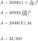 A = 25000(1+ \frac{6}{100} )^5\\\\A = 25000(\frac{106}{100})^5\\ \\A = 25000 X 1.34\\\\\\A = 33,500