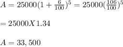 A = 25000(1+ \frac{6}{100} )^5= 25000(\frac{106}{100})^5\\ \\= 25000 X 1.34\\\\A = 33,500