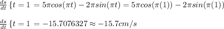 \frac{ds}{dt} \left \{  {t=1}} \right.  =5\pi cos(\pi t) -2\pi sin(\pi t)=5\pi cos(\pi (1)) -2\pi sin(\pi (1)) \\\\\frac{ds}{dt} \left \{  {t=1}} \right =-15.7076327\approx-15.7cm/s