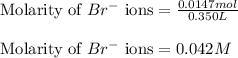 \text{Molarity of }Br^-\text{ ions}=\frac{0.0147mol}{0.350L}\\\\\text{Molarity of }Br^-\text{ ions}=0.042M