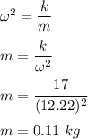 \omega^2=\dfrac{k}{m}\\\\m=\dfrac{k}{\omega^2}\\\\m=\dfrac{17}{(12.22)^2}\\\\m=0.11\ kg