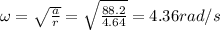 \omega=\sqrt{\frac{a}{r}}=\sqrt{\frac{88.2}{4.64}}=4.36 rad/s