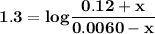 \mathbf{1.3= log \dfrac{0.12 +x}{0.0060-x}     }