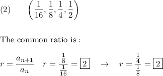 (2)\qquad \bigg(\dfrac{1}{16},\dfrac{1}{8},\dfrac{1}{4},\dfrac{1}{2}\bigg)\\\\\\\text{The common ratio is}:\\\\r=\dfrac{a_{n+1}}{a_n}\quad  r=\dfrac{\frac{1}{8}}{\frac{1}{16}}=\boxed{2}\quad \rightarrow \quad r=\dfrac{\frac{1}{4}}{\frac{1}{8}}=\boxed{2}