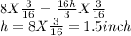 8 X \frac{3}{16}  =\frac{16h}{3} X \frac{3}{16} \\h= 8 X \frac{3}{16} =1.5 inch