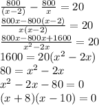 \frac {800}{(x-2)}-\frac {800}{x}=20\\\frac {800x-800(x-2)}{x(x-2)}=20\\\frac {800x-800x+1600}{x^{2}-2x}=20\\ 1600=20(x^{2}-2x)\\80=x^{2}-2x\\x^{2}-2x-80=0\\(x+8)(x-10)=0