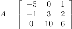 A =\left[\begin{array}{ccc}-5&0&1\\-1&3&2\\0&10&6\end{array}\right]