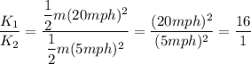 $\frac{K_1}{K_2} = \frac{\dfrac{1}{2}m(20mph)^2}{ \dfrac{1}{2}m(5mph)^2} = \frac{(20mph)^2}{(5mph)^2}   =\frac{16}{1}  $