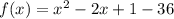 f(x) = x^{2} -2x + 1 - 36