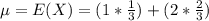 \mu = E(X) = (1*\frac{1}{3} )+(2*\frac{2}{3} )