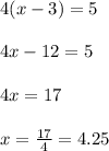 4(x-3)=5\\\\4x-12=5\\\\4x=17\\\\x=\frac{17}{4}=4.25