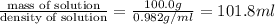 \frac{\text {mass of solution}}{\text {density of solution}}=\frac{100.0g}{0.982g/ml}=101.8ml