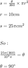 s=\frac{\theta}{360}\times\pi r^{2} \\ \\ r=10cm \\ \\ s=25\pi cm^2 \\ \\ \\ So: \\ \\ \frac{25\pi(360)}{10^2\pi}=\theta \\ \\ \theta = 90^{\circ}