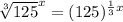 \sqrt[3]{125}^x=(125)^{\frac{1}{3}x}