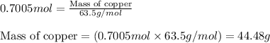 0.7005mol=\frac{\text{Mass of copper}}{63.5g/mol}\\\\\text{Mass of copper}=(0.7005mol\times 63.5g/mol)=44.48g