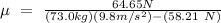 \mu \ = \ \frac{64.65 N}{(73.0 kg)(9.8m/s^2) - (58.21 \ N)}