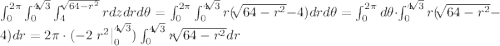 \int_{0}^{2\pi}\int_{0}^{4\sqrt[]{3}} \int_{4}^{\sqrt[]{64-r^2}} rdz dr d\theta=\int_{0}^{2\pi}\int_{0}^{4\sqrt[]{3}} r (\sqrt[]{64-r^2}-4) dr d\theta=\int_{0}^{2\pi} d \theta \cdot \int_{0}^{4\sqrt[]{3}}r (\sqrt[]{64-r^2}-4)dr= 2\pi \cdot (-2\left.r^{2}\right|_0^{4\sqrt[]{3}})\int_{0}^{4\sqrt[]{3}}r \sqrt[]{64-r^2} dr