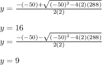 y=\frac{-(-50)+\sqrt{(-50)^2-4(2)(288)} }{2(2)} \\\\y= 16\\y=\frac{-(-50)-\sqrt{(-50)^2-4(2)(288)} }{2(2)} \\\\y = 9