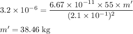 3.2 \times 10^{-6} = \dfrac{6.67 \times 10^{-11} \times 55 \times m'}{(2.1 \times 10^{-1})^{2}}\\\\m' = 38.46 \;\rm kg