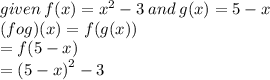 given \: f(x) =  {x}^{2}  - 3 \: and \: g(x) = 5 - x \\( fog)(x) = f(g(x)) \\  = f(5 - x) \\  =   {(5 - x)}^{2}  - 3